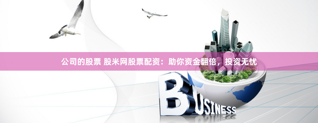 公司的股票 股米网股票配资：助你资金翻倍，投资无忧