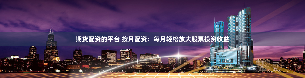 期货配资的平台 按月配资：每月轻松放大股票投资收益