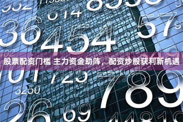 股票配资门槛 主力资金助阵，配资炒股获利新机遇