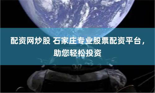 配资网炒股 石家庄专业股票配资平台，助您轻松投资