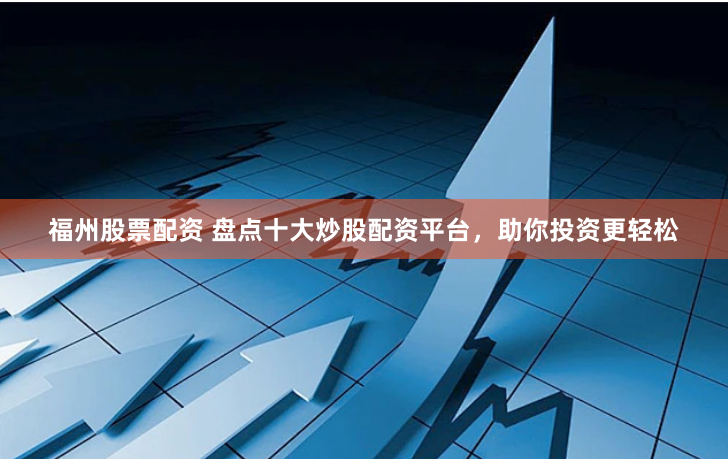 福州股票配资 盘点十大炒股配资平台，助你投资更轻松