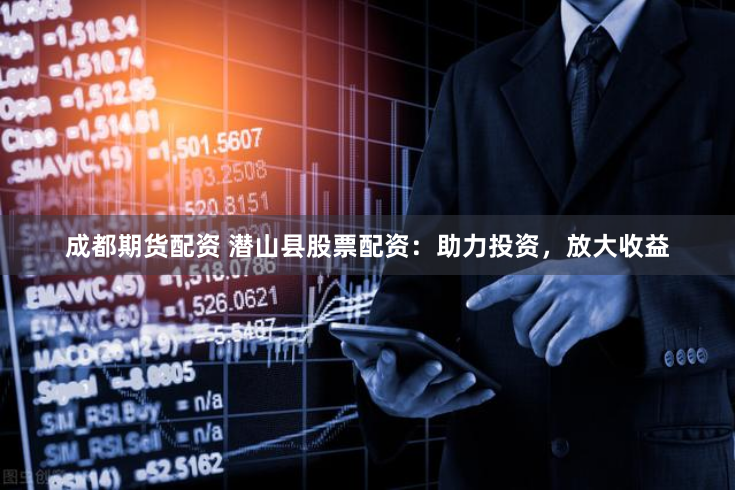 成都期货配资 潜山县股票配资：助力投资，放大收益
