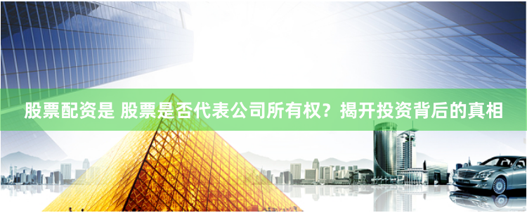 股票配资是 股票是否代表公司所有权？揭开投资背后的真相