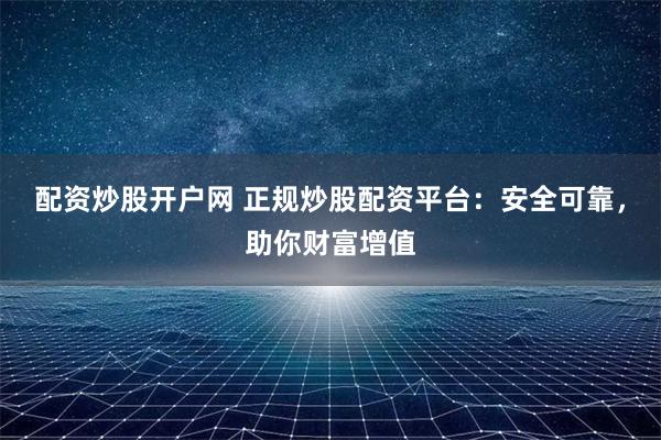 配资炒股开户网 正规炒股配资平台：安全可靠，助你财富增值