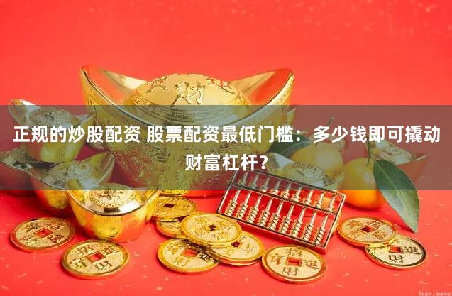 正规的炒股配资 股票配资最低门槛：多少钱即可撬动财富杠杆？