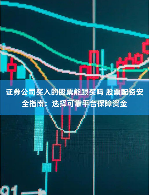 证券公司买入的股票能跟买吗 股票配资安全指南：选择可靠平台保障资金