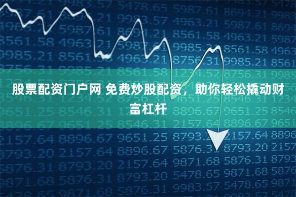 股票配资门户网 免费炒股配资，助你轻松撬动财富杠杆