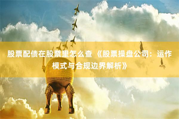 股票配债在股票里怎么查 《股票操盘公司：运作模式与合规边界解析》