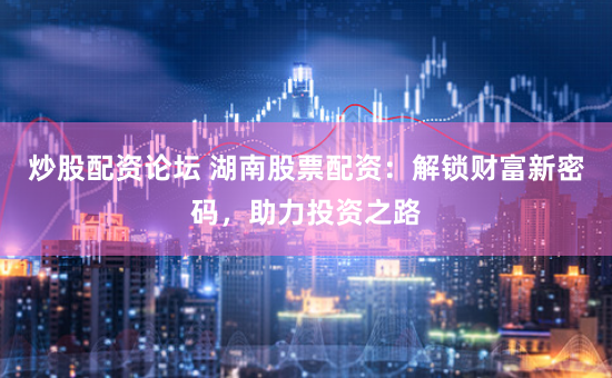 炒股配资论坛 湖南股票配资：解锁财富新密码，助力投资之路