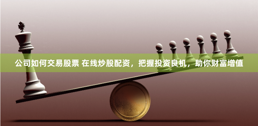 公司如何交易股票 在线炒股配资，把握投资良机，助你财富增值