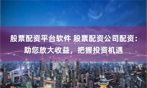 股票配资平台软件 股票配资公司配资：助您放大收益，把握投资机遇