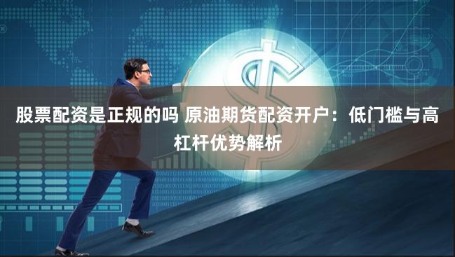 股票配资是正规的吗 原油期货配资开户：低门槛与高杠杆优势解析