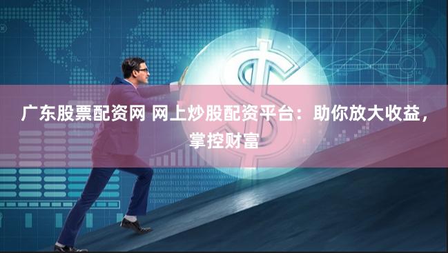 广东股票配资网 网上炒股配资平台：助你放大收益，掌控财富