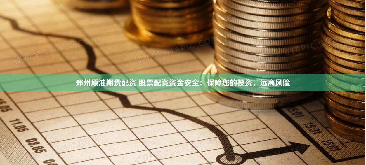 郑州原油期货配资 股票配资资金安全：保障您的投资，远离风险
