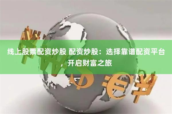 线上股票配资炒股 配资炒股：选择靠谱配资平台，开启财富之旅