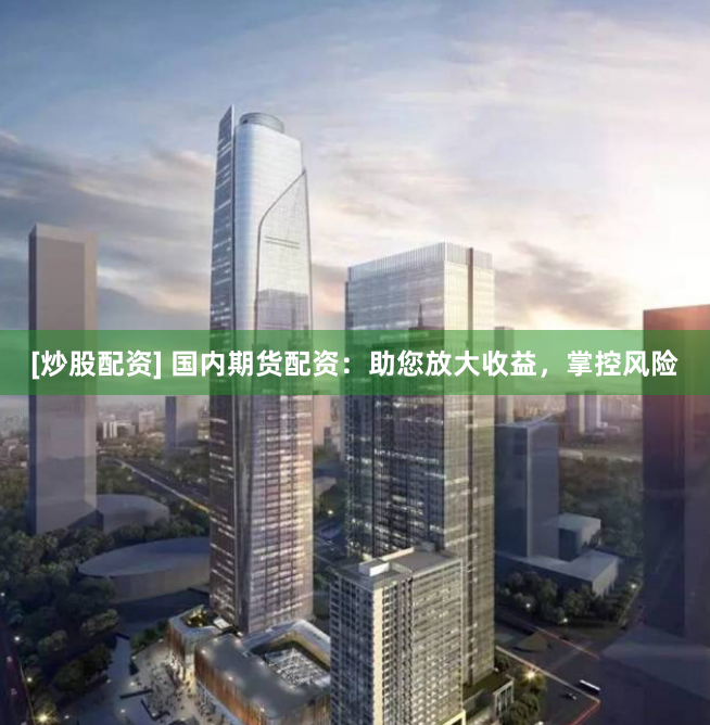 [炒股配资] 国内期货配资：助您放大收益，掌控风险