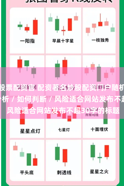 股票配资官 配资著名炒股配资门户随机生成介绍 / 分析 / 如何判断 / 风险适合网站发布不超30字的标题