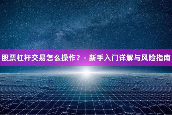 股票杠杆交易怎么操作？- 新手入门详解与风险指南