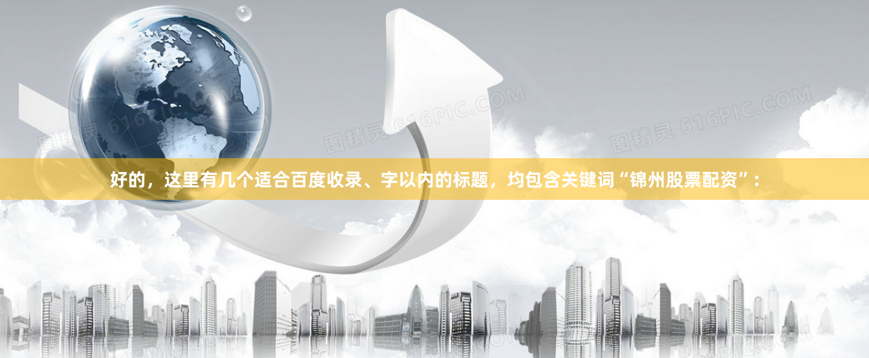 好的，这里有几个适合百度收录、字以内的标题，均包含关键词“锦州股票配资”：