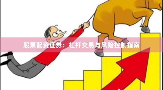 股票配资证券：杠杆交易与风险控制指南