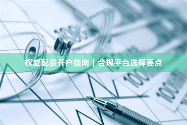 权威配资开户指南｜合规平台选择要点