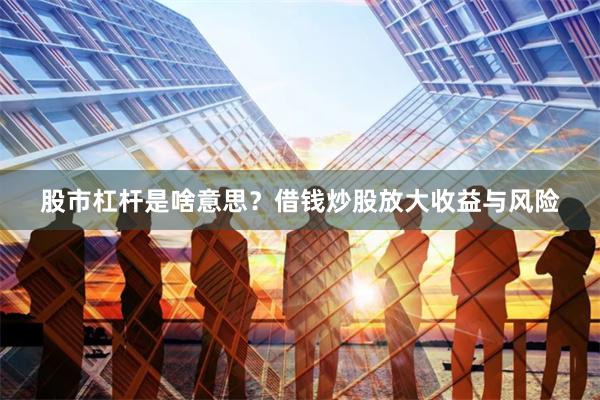 股市杠杆是啥意思？借钱炒股放大收益与风险