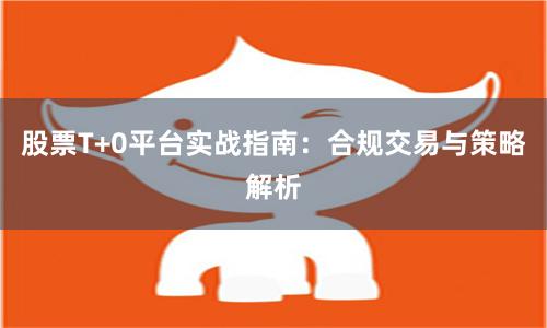 股票T+0平台实战指南：合规交易与策略解析