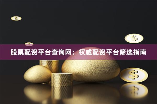 股票配资平台查询网：权威配资平台筛选指南