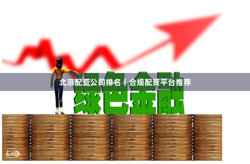 北京配资公司排名｜合规配资平台推荐