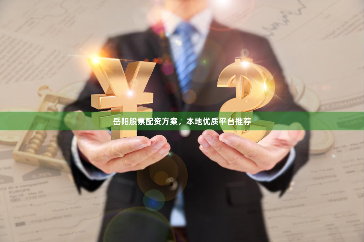 岳阳股票配资方案，本地优质平台推荐