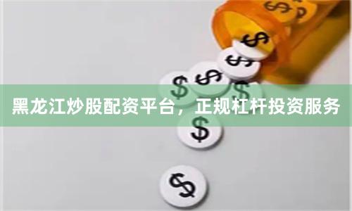 黑龙江炒股配资平台，正规杠杆投资服务