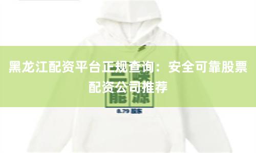 黑龙江配资平台正规查询：安全可靠股票配资公司推荐