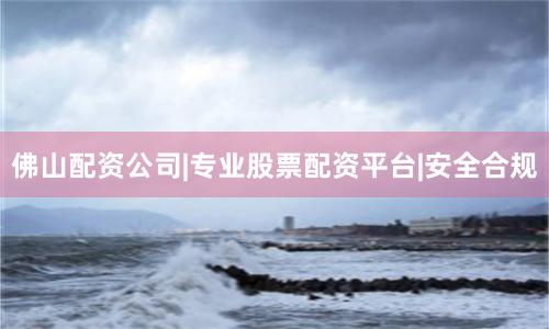 佛山配资公司|专业股票配资平台|安全合规